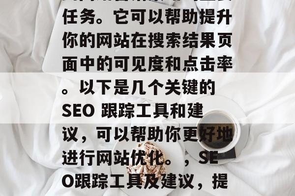 SEO(搜索引擎优化)网站排名是一项涉及到网络营销策略的重要任务。它可以帮助提升你的网站在搜索结果页面中的可见度和点击率。以下是几个关键的 SEO 跟踪工具和建议,可以帮助你更好地进行网站优化。,SEO跟踪工具及建议,提升网站可见度与点击率,SEO跟踪工具推荐及改善策略 SEO(搜索引擎优化)网站排名是一项涉及到网络营销策略的重要任务。它可以帮助提升你的网站在搜索结果页面中的可见度和点击率。以下是几个关键的 SEO 跟踪工具和建议,可以帮助你更好地进行网站优化。,SEO跟踪工具及建议,提升网站可见度与点击率,SEO跟踪工具推荐及改善策略