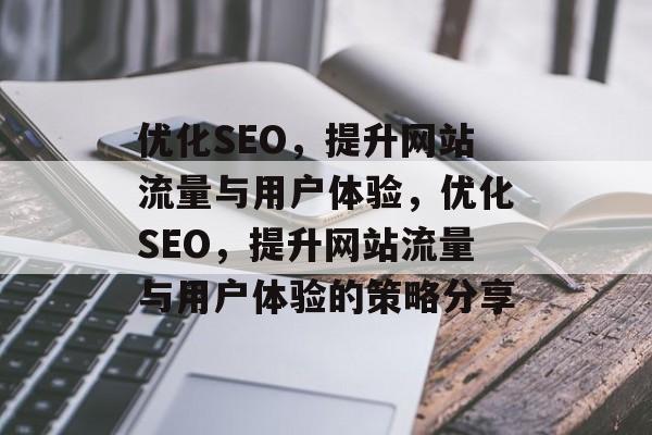 优化SEO,提升网站流量与用户体验,优化SEO,提升网站流量与用户体验的策略分享 优化SEO,提升网站流量与用户体验,优化SEO,提升网站流量与用户体验的策略分享