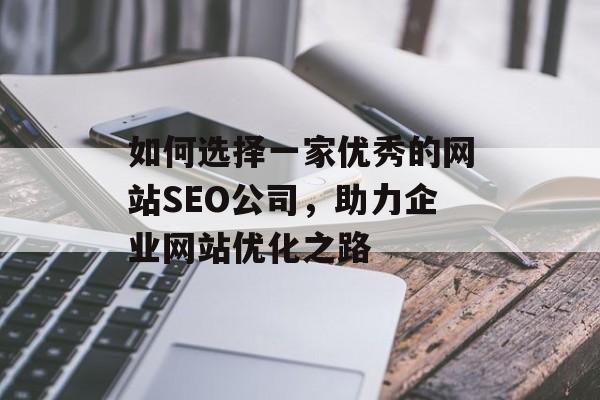 如何选择一家优秀的网站SEO公司,助力企业网站优化之路 如何选择一家优秀的网站SEO公司,助力企业网站优化之路