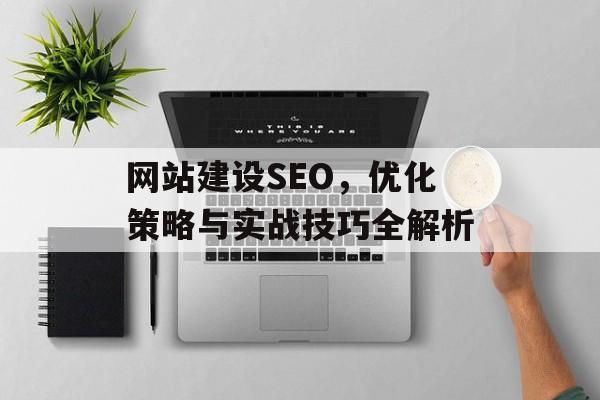 网站建设SEO,优化策略与实战技巧全解析 网站建设SEO,优化策略与实战技巧全解析