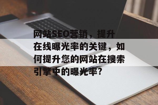网站SEO营销,提升在线曝光率的关键,如何提升您的网站在搜索引擎中的曝光率? 网站SEO营销,提升在线曝光率的关键,如何提升您的网站在搜索引擎中的曝光率?