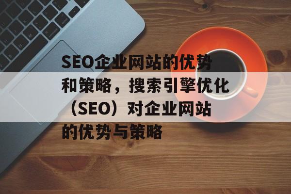 SEO企业网站的优势和策略,搜索引擎优化(SEO)对企业网站的优势与策略 SEO企业网站的优势和策略,搜索引擎优化(SEO)对企业网站的优势与策略