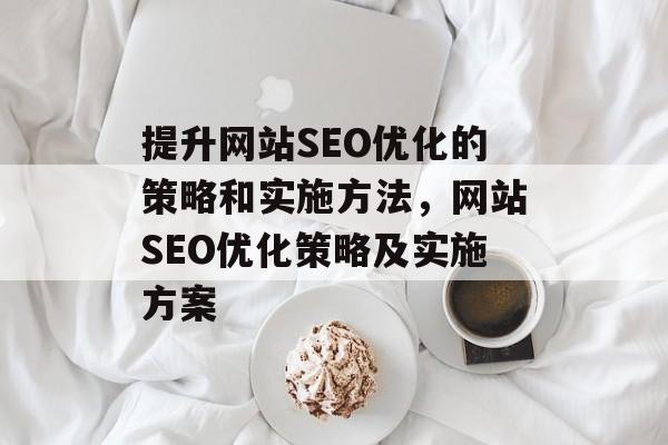 提升网站SEO优化的策略和实施方法,网站SEO优化策略及实施方案 提升网站SEO优化的策略和实施方法,网站SEO优化策略及实施方案
