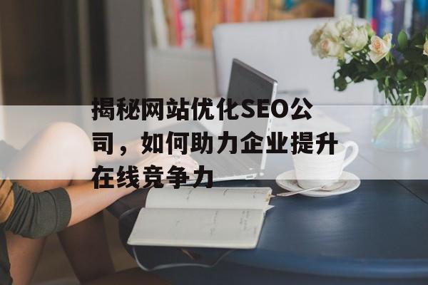 揭秘网站优化SEO公司,如何助力企业提升在线竞争力 揭秘网站优化SEO公司,如何助力企业提升在线竞争力