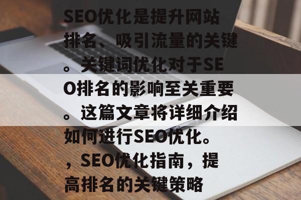 SEO优化是提升网站排名、吸引流量的关键。关键词优化对于SEO排名的影响至关重要。这篇文章将详细介绍如何进行SEO优化。,SEO优化指南,提高排名的关键策略 SEO优化是提升网站排名、吸引流量的关键。关键词优化对于SEO排名的影响至关重要。这篇文章将详细介绍如何进行SEO优化。,SEO优化指南,提高排名的关键策略