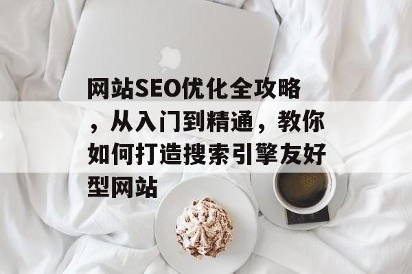 网站SEO优化全攻略,从入门到精通,教你如何打造搜索引擎友好型网站 网站SEO优化全攻略,从入门到精通,教你如何打造搜索引擎友好型网站