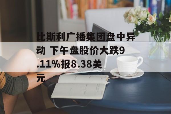 比斯利广播集团盘中异动 下午盘股价大跌9.11%报8.38美元 比斯利广播集团盘中异动 下午盘股价大跌9.11%报8.38美元