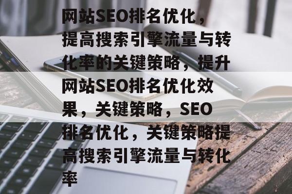 网站SEO排名优化,提高搜索引擎流量与转化率的关键策略,提升网站SEO排名优化效果,关键策略,SEO排名优化,关键策略提高搜索引擎流量与转化率 网站SEO排名优化,提高搜索引擎流量与转化率的关键策略,提升网站SEO排名优化效果,关键策略,SEO排名优化,关键策略提高搜索引擎流量与转化率