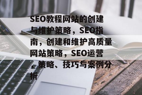 SEO教程网站的创建与维护策略,SEO指南,创建和维护高质量网站策略,SEO运营,策略、技巧与案例分析 SEO教程网站的创建与维护策略,SEO指南,创建和维护高质量网站策略,SEO运营,策略、技巧与案例分析