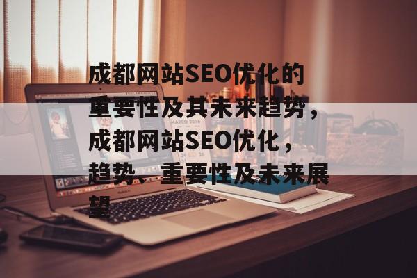 成都网站SEO优化的重要性及其未来趋势,成都网站SEO优化,趋势、重要性及未来展望 成都网站SEO优化的重要性及其未来趋势,成都网站SEO优化,趋势、重要性及未来展望