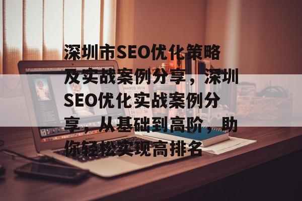深圳市SEO优化策略及实战案例分享,深圳SEO优化实战案例分享,从基础到高阶,助你轻松实现高排名 深圳市SEO优化策略及实战案例分享,深圳SEO优化实战案例分享,从基础到高阶,助你轻松实现高排名