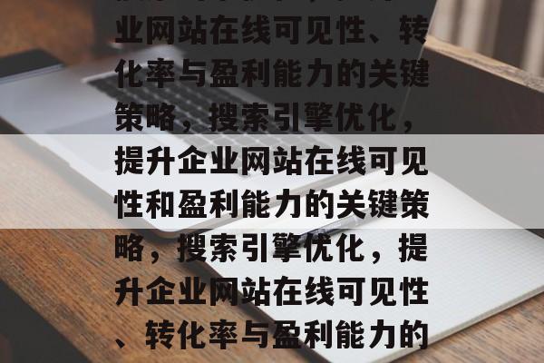 搜索引擎优化,提升企业网站在线可见性、转化率与盈利能力的关键策略,搜索引擎优化,提升企业网站在线可见性和盈利能力的关键策略,搜索引擎优化,提升企业网站在线可见性、转化率与盈利能力的关键策略 搜索引擎优化,提升企业网站在线可见性、转化率与盈利能力的关键策略,搜索引擎优化,提升企业网站在线可见性和盈利能力的关键策略,搜索引擎优化,提升企业网站在线可见性、转化率与盈利能力的关键策略