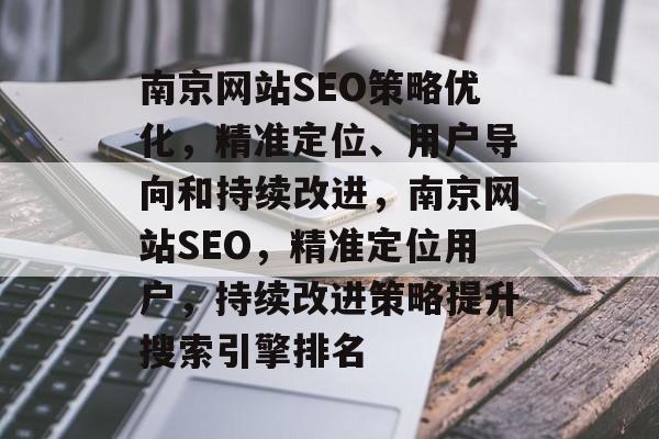 南京网站SEO策略优化,精准定位、用户导向和持续改进,南京网站SEO,精准定位用户,持续改进策略提升搜索引擎排名 南京网站SEO策略优化,精准定位、用户导向和持续改进,南京网站SEO,精准定位用户,持续改进策略提升搜索引擎排名