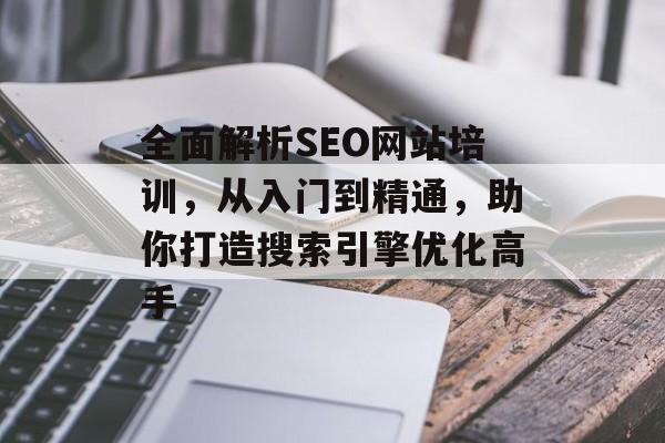 全面解析SEO网站培训,从入门到精通,助你打造搜索引擎优化高手 全面解析SEO网站培训,从入门到精通,助你打造搜索引擎优化高手