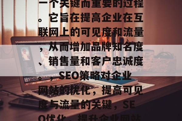 SEO(搜索引擎优化)对企业网站的优化是一个关键而重要的过程。它旨在提高企业在互联网上的可见度和流量,从而增加品牌知名度、销售量和客户忠诚度。,SEO策略对企业网站的优化,提高可见度与流量的关键,SEO优化,提升企业网站可见度与流量的关键策略 SEO(搜索引擎优化)对企业网站的优化是一个关键而重要的过程。它旨在提高企业在互联网上的可见度和流量,从而增加品牌知名度、销售量和客户忠诚度。,SEO策略对企业网站的优化,提高可见度与流量的关键,SEO优化,提升企业网站可见度与流量的关键策略