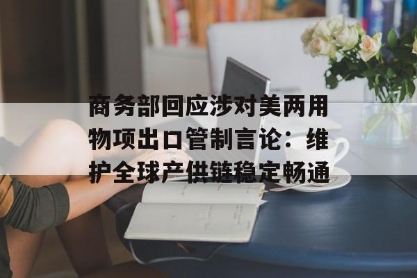 商务部回应涉对美两用物项出口管制言论:维护全球产供链稳定畅通 商务部回应涉对美两用物项出口管制言论:维护全球产供链稳定畅通