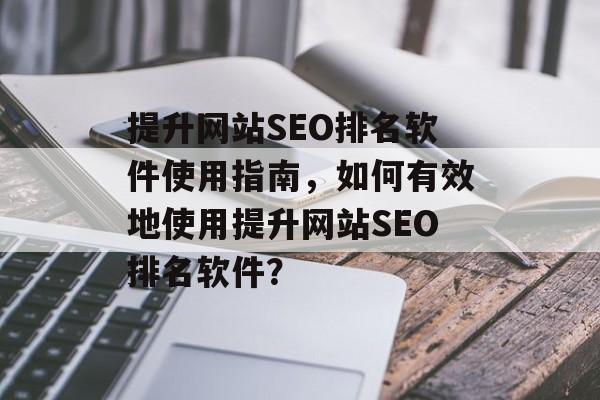 提升网站SEO排名软件使用指南,如何有效地使用提升网站SEO排名软件? 提升网站SEO排名软件使用指南,如何有效地使用提升网站SEO排名软件?