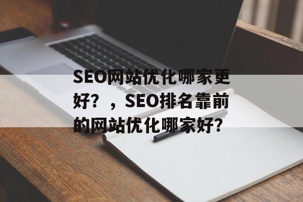 SEO网站优化哪家更好?,SEO排名靠前的网站优化哪家好? SEO网站优化哪家更好?,SEO排名靠前的网站优化哪家好?