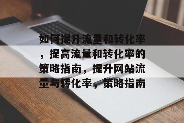 如何提升流量和转化率,提高流量和转化率的策略指南,提升网站流量与转化率,策略指南 如何提升流量和转化率,提高流量和转化率的策略指南,提升网站流量与转化率,策略指南