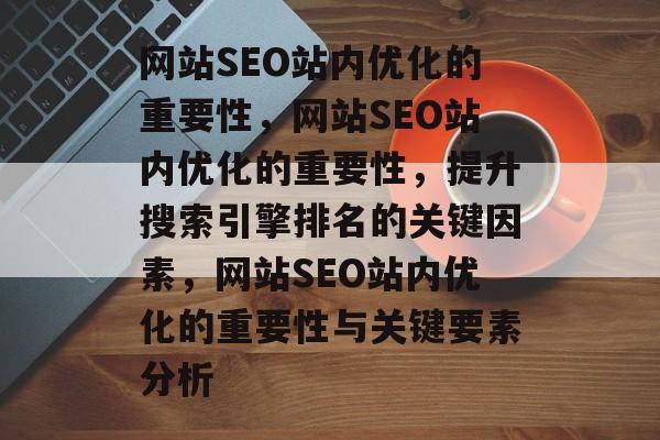 网站SEO站内优化的重要性,网站SEO站内优化的重要性,提升搜索引擎排名的关键因素,网站SEO站内优化的重要性与关键要素分析 网站SEO站内优化的重要性,网站SEO站内优化的重要性,提升搜索引擎排名的关键因素,网站SEO站内优化的重要性与关键要素分析