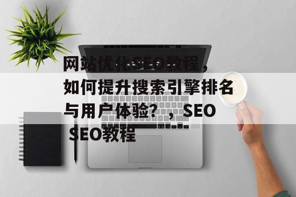 网站优化SEO教程,如何提升搜索引擎排名与用户体验?,SEO SEO教程 网站优化SEO教程,如何提升搜索引擎排名与用户体验?,SEO SEO教程