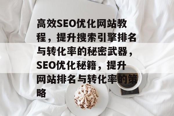 高效SEO优化网站教程,提升搜索引擎排名与转化率的秘密武器,SEO优化秘籍,提升网站排名与转化率的策略 高效SEO优化网站教程,提升搜索引擎排名与转化率的秘密武器,SEO优化秘籍,提升网站排名与转化率的策略