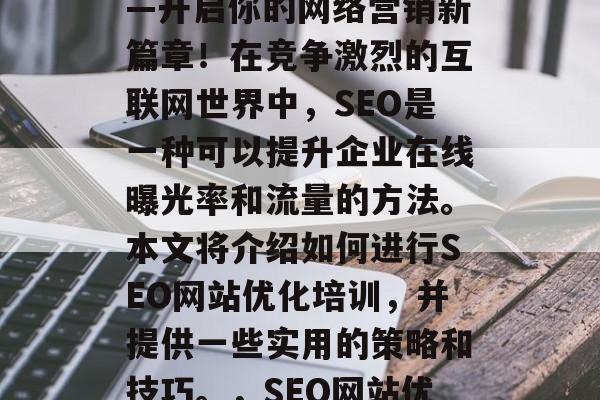 SEO网站优化培训——开启你的网络营销新篇章!在竞争激烈的互联网世界中,SEO是一种可以提升企业在线曝光率和流量的方法。本文将介绍如何进行SEO网站优化培训,并提供一些实用的策略和技巧。,SEO网站优化,起点,成功之路! SEO网站优化培训——开启你的网络营销新篇章!在竞争激烈的互联网世界中,SEO是一种可以提升企业在线曝光率和流量的方法。本文将介绍如何进行SEO网站优化培训,并提供一些实用的策略和技巧。,SEO网站优化,起点,成功之路!
