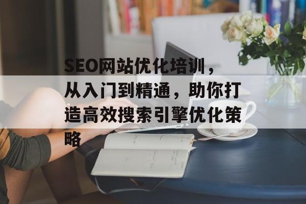 SEO网站优化培训,从入门到精通,助你打造高效搜索引擎优化策略 SEO网站优化培训,从入门到精通,助你打造高效搜索引擎优化策略