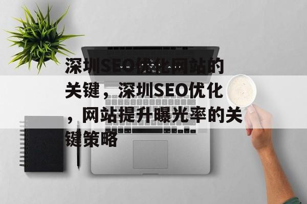深圳SEO优化网站的关键,深圳SEO优化,网站提升曝光率的关键策略 深圳SEO优化网站的关键,深圳SEO优化,网站提升曝光率的关键策略