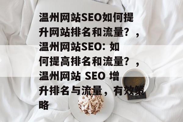 温州网站SEO如何提升网站排名和流量?,温州网站SEO: 如何提高排名和流量?,温州网站 SEO 增升排名与流量,有效策略 温州网站SEO如何提升网站排名和流量?,温州网站SEO: 如何提高排名和流量?,温州网站 SEO 增升排名与流量,有效策略
