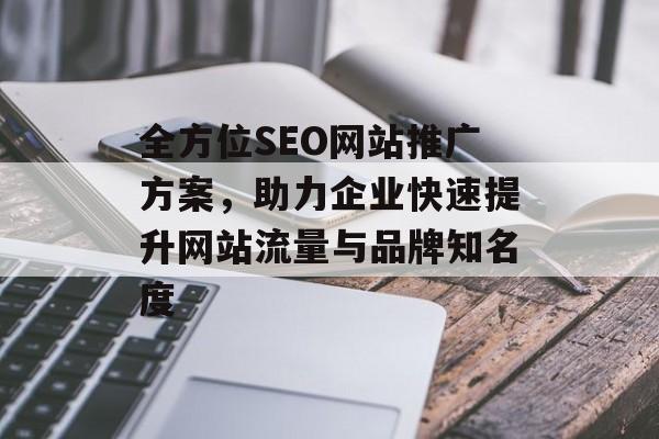 全方位SEO网站推广方案,助力企业快速提升网站流量与品牌知名度 全方位SEO网站推广方案,助力企业快速提升网站流量与品牌知名度