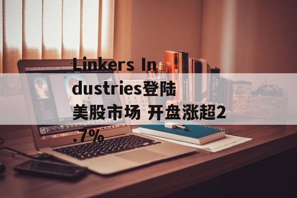 Linkers Industries登陆美股市场 开盘涨超2.7% Linkers Industries登陆美股市场 开盘涨超2.7%