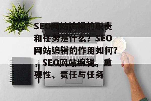 SEO网站编辑的职责和任务是什么?SEO网站编辑的作用如何?,SEO网站编辑,重要性、责任与任务 SEO网站编辑的职责和任务是什么?SEO网站编辑的作用如何?,SEO网站编辑,重要性、责任与任务