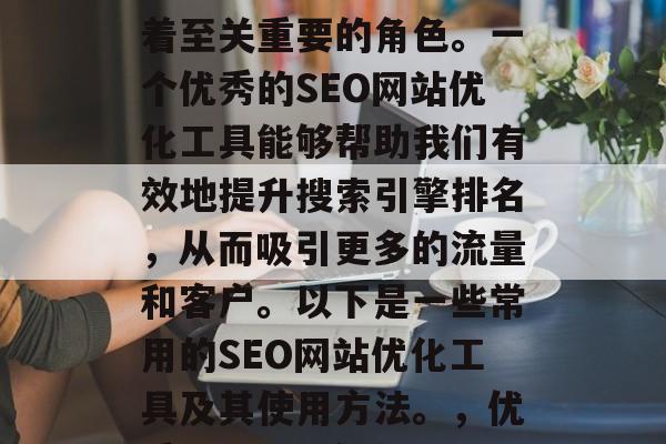 SEO网站优化工具在当今的网络营销中扮演着至关重要的角色。一个优秀的SEO网站优化工具能够帮助我们有效地提升搜索引擎排名,从而吸引更多的流量和客户。以下是一些常用的SEO网站优化工具及其使用方法。,优秀SEO网站优化工具,让你的竞争更具优势 SEO网站优化工具在当今的网络营销中扮演着至关重要的角色。一个优秀的SEO网站优化工具能够帮助我们有效地提升搜索引擎排名,从而吸引更多的流量和客户。以下是一些常用的SEO网站优化工具及其使用方法。,优秀SEO网站优化工具,让你的竞争更具优势
