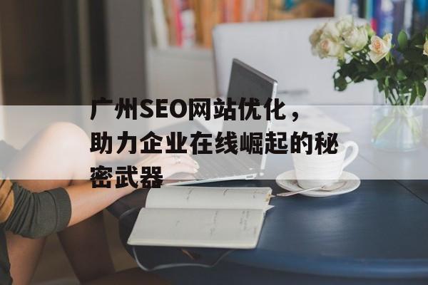 广州SEO网站优化,助力企业在线崛起的秘密武器 广州SEO网站优化,助力企业在线崛起的秘密武器