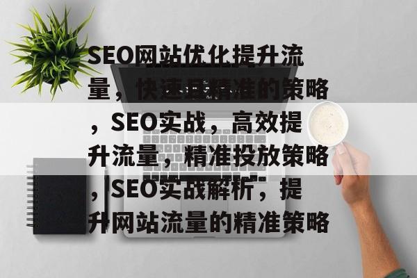 SEO网站优化提升流量,快速且精准的策略,SEO实战,高效提升流量,精准投放策略,SEO实战解析,提升网站流量的精准策略 SEO网站优化提升流量,快速且精准的策略,SEO实战,高效提升流量,精准投放策略,SEO实战解析,提升网站流量的精准策略