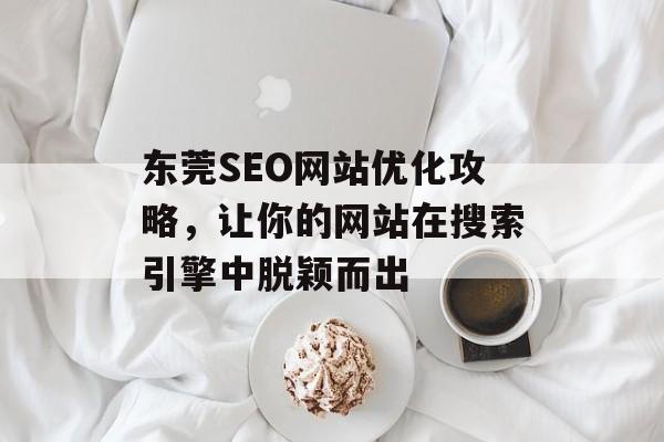 东莞SEO网站优化攻略,让你的网站在搜索引擎中脱颖而出 东莞SEO网站优化攻略,让你的网站在搜索引擎中脱颖而出