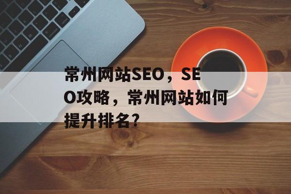 常州网站SEO,SEO攻略,常州网站如何提升排名? 常州网站SEO,SEO攻略,常州网站如何提升排名?