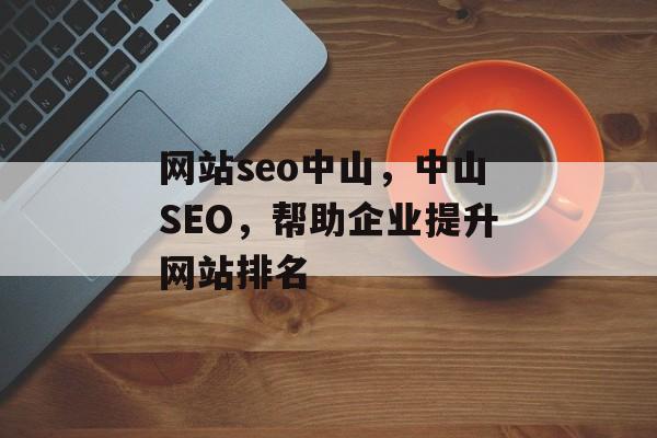 网站seo中山,中山SEO,帮助企业提升网站排名 网站seo中山,中山SEO,帮助企业提升网站排名