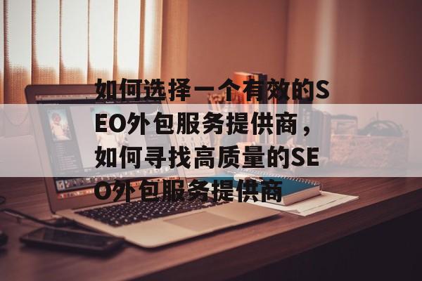 如何选择一个有效的SEO外包服务提供商,如何寻找高质量的SEO外包服务提供商 如何选择一个有效的SEO外包服务提供商,如何寻找高质量的SEO外包服务提供商