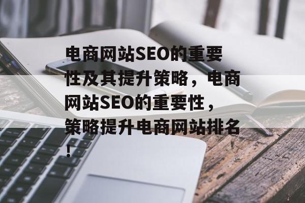 电商网站SEO的重要性及其提升策略,电商网站SEO的重要性,策略提升电商网站排名! 电商网站SEO的重要性及其提升策略,电商网站SEO的重要性,策略提升电商网站排名!