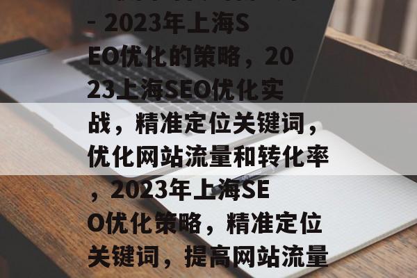 互联网时代的新气象 - 2023年上海SEO优化的策略,2023上海SEO优化实战,精准定位关键词,优化网站流量和转化率,2023年上海SEO优化策略,精准定位关键词,提高网站流量与转化率 互联网时代的新气象 - 2023年上海SEO优化的策略,2023上海SEO优化实战,精准定位关键词,优化网站流量和转化率,2023年上海SEO优化策略,精准定位关键词,提高网站流量与转化率