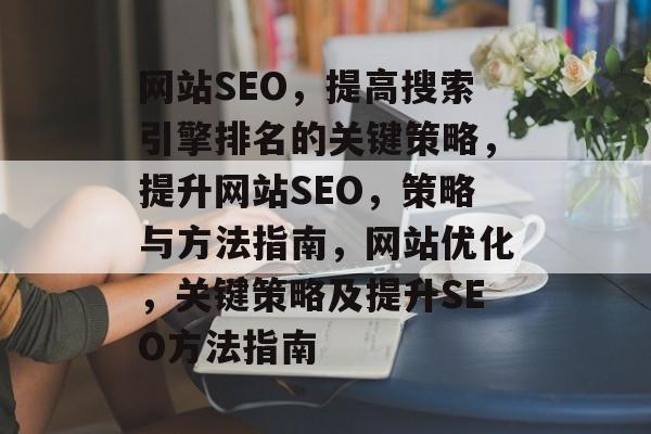网站SEO,提高搜索引擎排名的关键策略,提升网站SEO,策略与方法指南,网站优化,关键策略及提升SEO方法指南 网站SEO,提高搜索引擎排名的关键策略,提升网站SEO,策略与方法指南,网站优化,关键策略及提升SEO方法指南