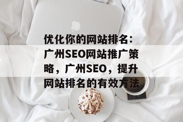 优化你的网站排名: 广州SEO网站推广策略,广州SEO,提升网站排名的有效方法 优化你的网站排名: 广州SEO网站推广策略,广州SEO,提升网站排名的有效方法