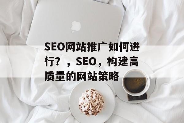 SEO网站推广如何进行?,SEO,构建高质量的网站策略 SEO网站推广如何进行?,SEO,构建高质量的网站策略