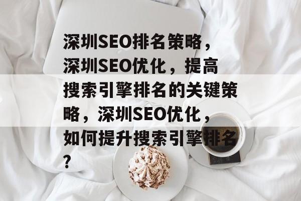 深圳SEO排名策略,深圳SEO优化,提高搜索引擎排名的关键策略,深圳SEO优化,如何提升搜索引擎排名? 深圳SEO排名策略,深圳SEO优化,提高搜索引擎排名的关键策略,深圳SEO优化,如何提升搜索引擎排名?