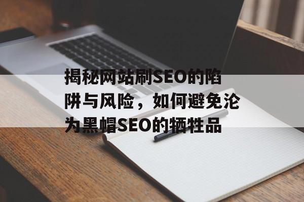 揭秘网站刷SEO的陷阱与风险,如何避免沦为黑帽SEO的牺牲品 揭秘网站刷SEO的陷阱与风险,如何避免沦为黑帽SEO的牺牲品