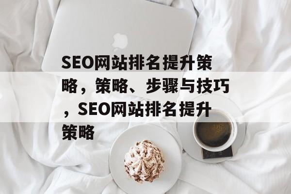 SEO网站排名提升策略,策略、步骤与技巧,SEO网站排名提升策略 SEO网站排名提升策略,策略、步骤与技巧,SEO网站排名提升策略