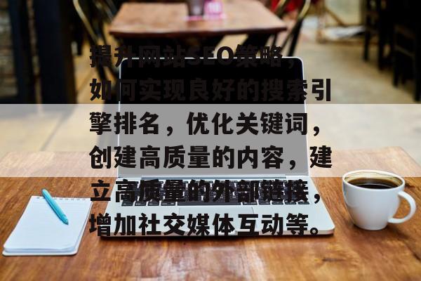 提升网站SEO策略,如何实现良好的搜索引擎排名,优化关键词,创建高质量的内容,建立高质量的外部链接,增加社交媒体互动等。 提升网站SEO策略,如何实现良好的搜索引擎排名,优化关键词,创建高质量的内容,建立高质量的外部链接,增加社交媒体互动等。