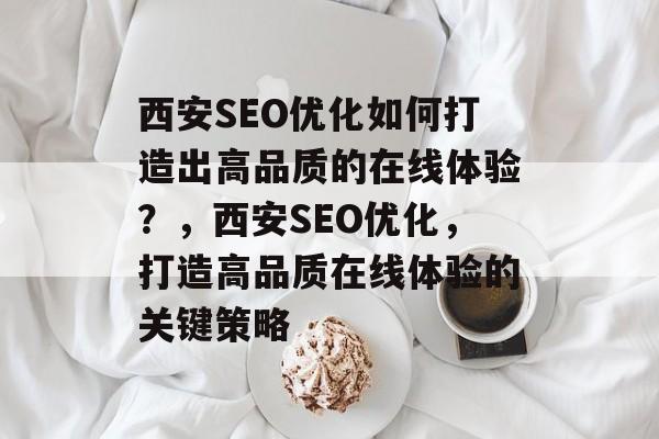 西安SEO优化如何打造出高品质的在线体验?,西安SEO优化,打造高品质在线体验的关键策略 西安SEO优化如何打造出高品质的在线体验?,西安SEO优化,打造高品质在线体验的关键策略